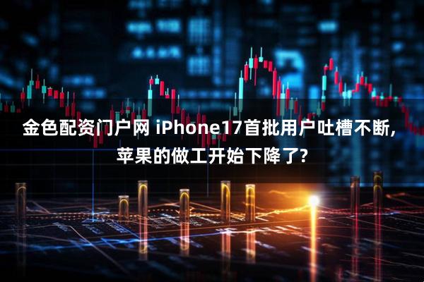 金色配资门户网 iPhone17首批用户吐槽不断, 苹果的做工开始下降了?