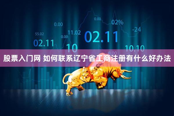 股票入门网 如何联系辽宁省工商注册有什么好办法