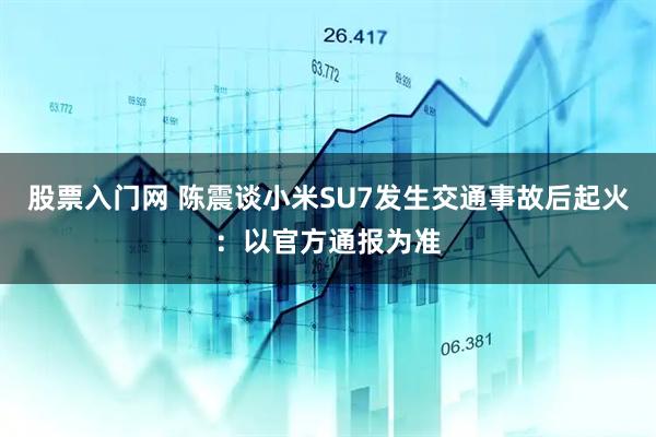 股票入门网 陈震谈小米SU7发生交通事故后起火：以官方通报为准