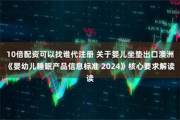 10倍配资可以找谁代注册 关于婴儿坐垫出口澳洲《婴幼儿睡眠产品信息标准 2024》核心要求解读