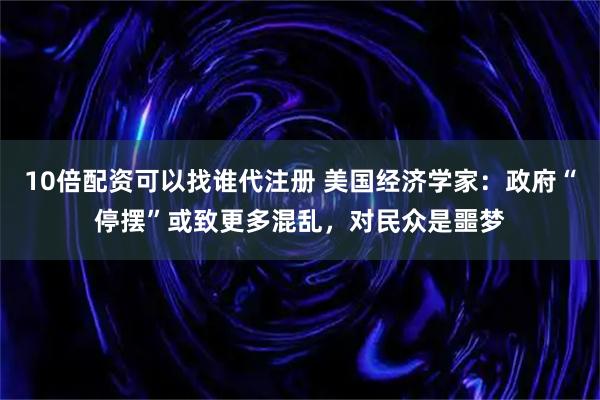 10倍配资可以找谁代注册 美国经济学家：政府“停摆”或致更多混乱，对民众是噩梦