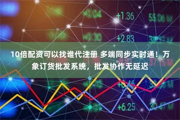 10倍配资可以找谁代注册 多端同步实时通！万象订货批发系统，批发协作无延迟