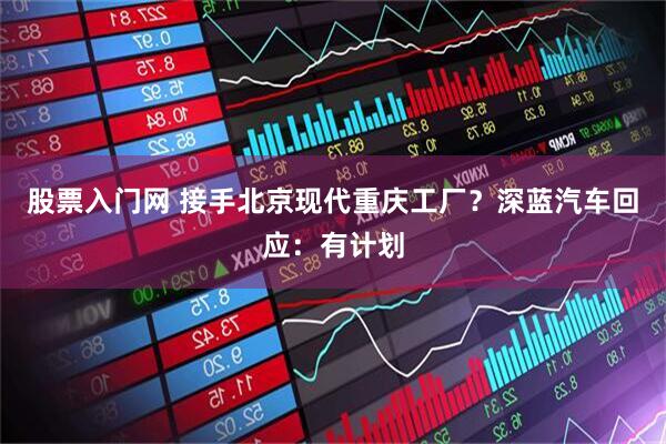 股票入门网 接手北京现代重庆工厂？深蓝汽车回应：有计划