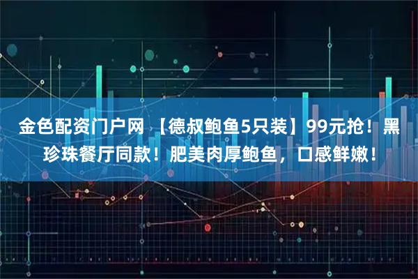 金色配资门户网 【德叔鲍鱼5只装】99元抢！黑珍珠餐厅同款！肥美肉厚鲍鱼，口感鲜嫩！