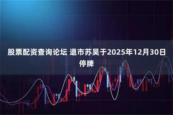 股票配资查询论坛 退市苏吴于2025年12月30日停牌