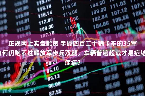 正规网上实盘配资 手握四百二十辆卡车的35军为何仍跑不过解放军步兵双腿，车辆普遍超载才是症结？