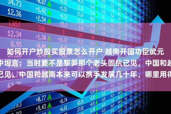 如何开户炒股买股票怎么开户 越南开国功臣武元甲将军晚年在口述史料中坦言：当时要不是黎笋那个老头固执己见，中国和越南本来可以携手发展几十年，哪里用得着打那一仗