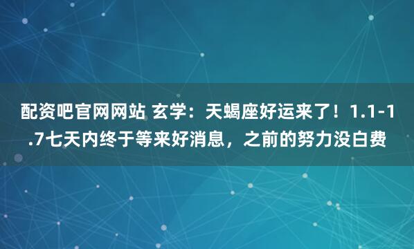 配资吧官网网站 玄学：天蝎座好运来了！1.1-1.7七天内终于等来好消息，之前的努力没白费