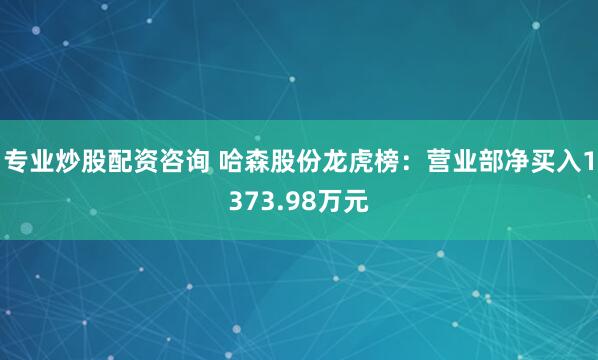 专业炒股配资咨询 哈森股份龙虎榜：营业部净买入1373.98万元