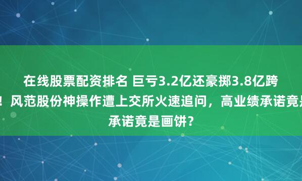在线股票配资排名 巨亏3.2亿还豪掷3.8亿跨界收购！风范股份神操作遭上交所火速追问，高业绩承诺竟是画饼？