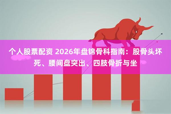 个人股票配资 2026年盘锦骨科指南：股骨头坏死、腰间盘突出、四肢骨折与坐