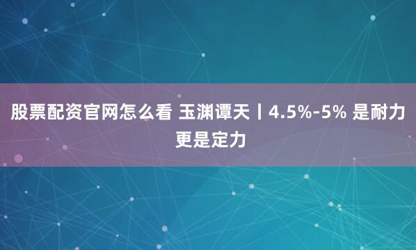 股票配资官网怎么看 玉渊谭天丨4.5%-5% 是耐力 更是定力