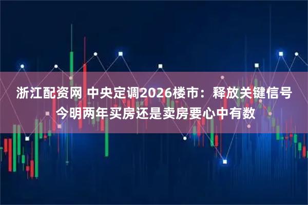 浙江配资网 中央定调2026楼市：释放关键信号 今明两年买房还是卖房要心中有数