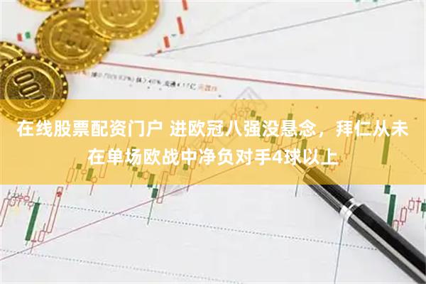 在线股票配资门户 进欧冠八强没悬念，拜仁从未在单场欧战中净负对手4球以上