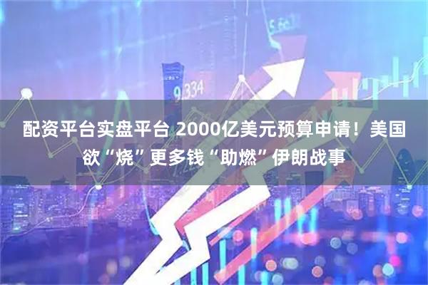 配资平台实盘平台 2000亿美元预算申请！美国欲“烧”更多钱“助燃”伊朗战事