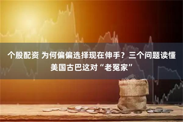 个股配资 为何偏偏选择现在伸手？三个问题读懂美国古巴这对“老冤家”
