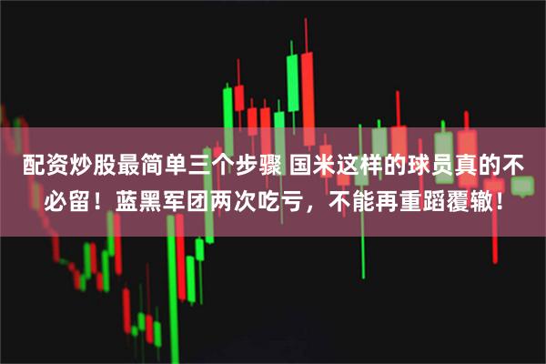 配资炒股最简单三个步骤 国米这样的球员真的不必留！蓝黑军团两次吃亏，不能再重蹈覆辙！