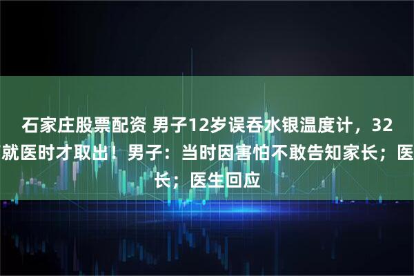 石家庄股票配资 男子12岁误吞水银温度计，32岁腹痛就医时才取出！男子：当时因害怕不敢告知家长；医生回应