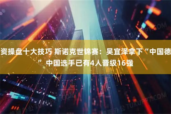 配资操盘十大技巧 斯诺克世锦赛：吴宜泽拿下“中国德比” 中国选手已有4人晋级16强