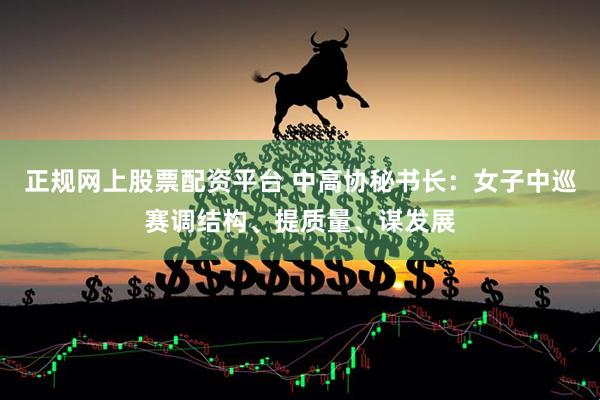 正规网上股票配资平台 中高协秘书长：女子中巡赛调结构、提质量、谋发展