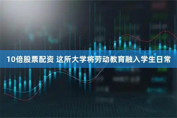 10倍股票配资 这所大学将劳动教育融入学生日常