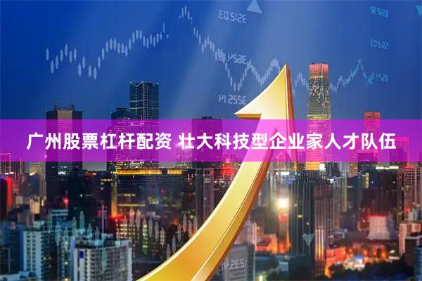 广州股票杠杆配资 壮大科技型企业家人才队伍