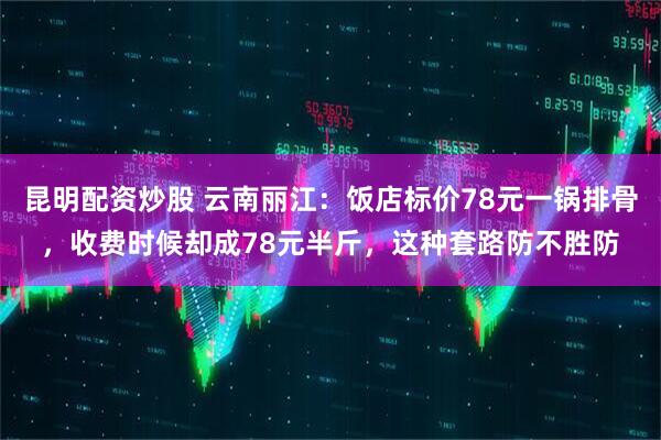昆明配资炒股 云南丽江：饭店标价78元一锅排骨，收费时候却成78元半斤，这种套路防不胜防