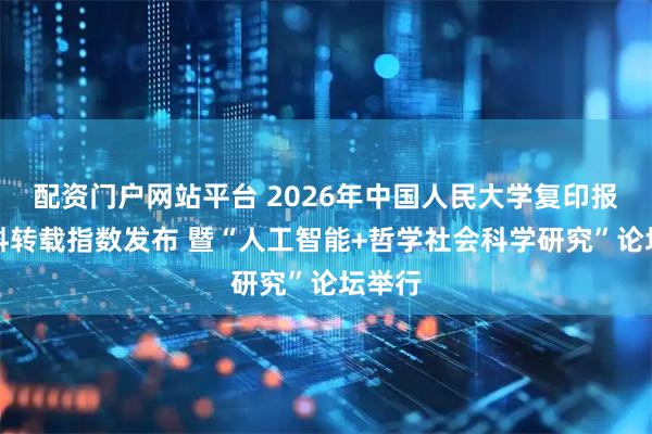 配资门户网站平台 2026年中国人民大学复印报刊资料转载指数发布 暨“人工智能+哲学社会科学研究”论坛举行